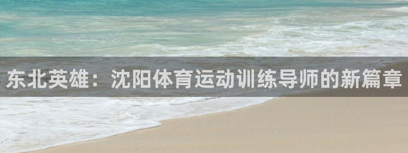 oety欧亿：东北英雄：沈阳体育运动训练导师的新篇章