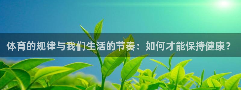 oety欧亿：体育的规律与我们生活的节奏：如何才能保持健康？