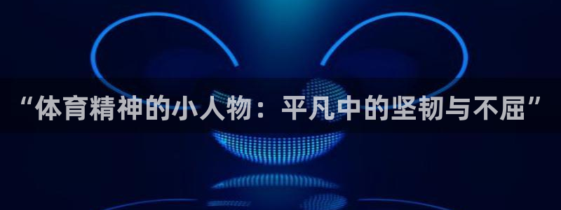 oety欧亿：“体育精神的小人物：平凡中的坚韧与不屈”