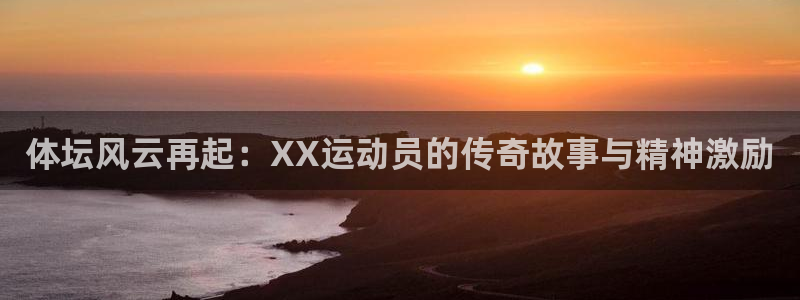oety欧亿：体坛风云再起：XX运动员的传奇故事与精神激励