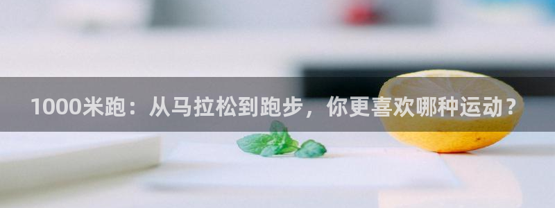 oety欧亿：1000米跑：从马拉松到跑步，你更喜欢哪种运动？