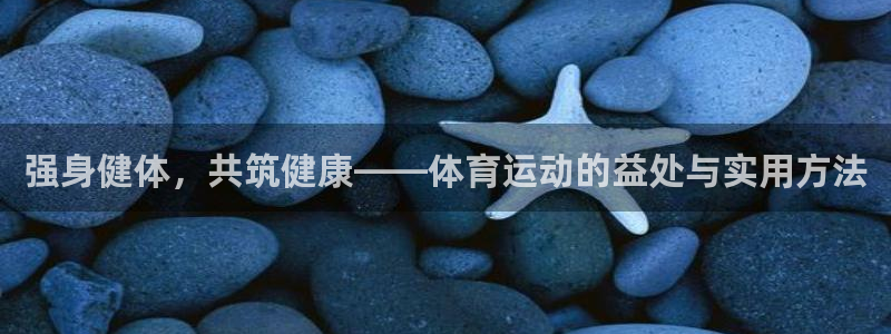 oety欧亿：强身健体，共筑健康——体育运动的益处与实用方法