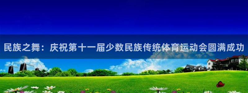oety欧亿：民族之舞：庆祝第十一届少数民族传统体育运动会圆满成功
