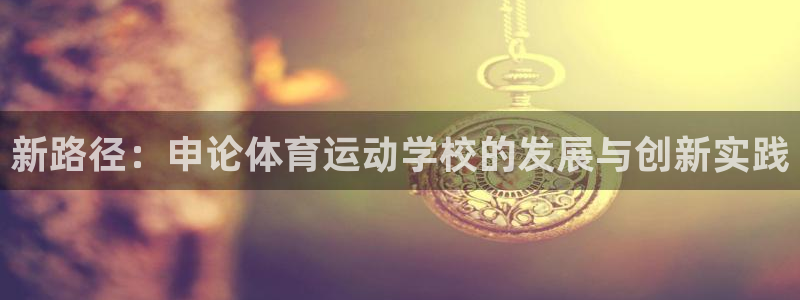 oety欧亿：新路径：申论体育运动学校的发展与创新实践