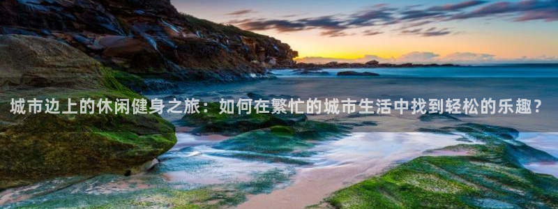 oety欧亿：城市边上的休闲健身之旅：如何在繁忙的城市生活中找到轻松的乐趣？