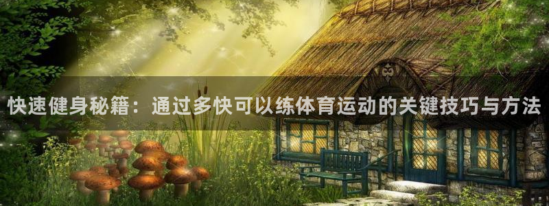 oety欧亿：快速健身秘籍：通过多快可以练体育运动的关键技巧与方法