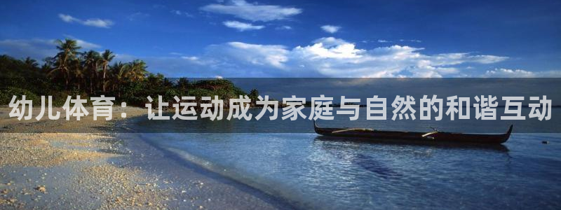 oety欧亿：幼儿体育：让运动成为家庭与自然的和谐互动